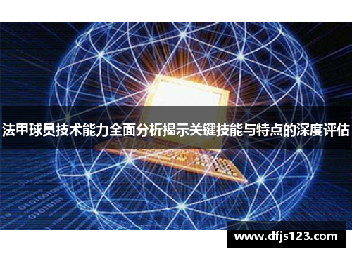 法甲球员技术能力全面分析揭示关键技能与特点的深度评估